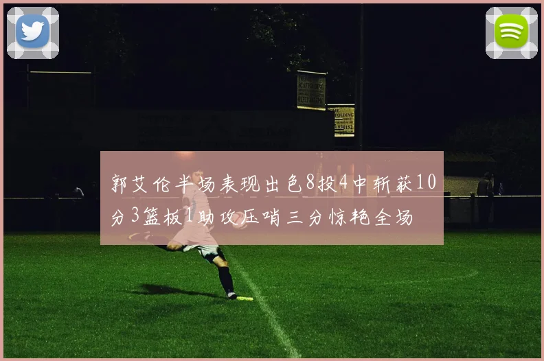 郭艾伦半场表现出色8投4中斩获10分3篮板1助攻压哨三分惊艳全场