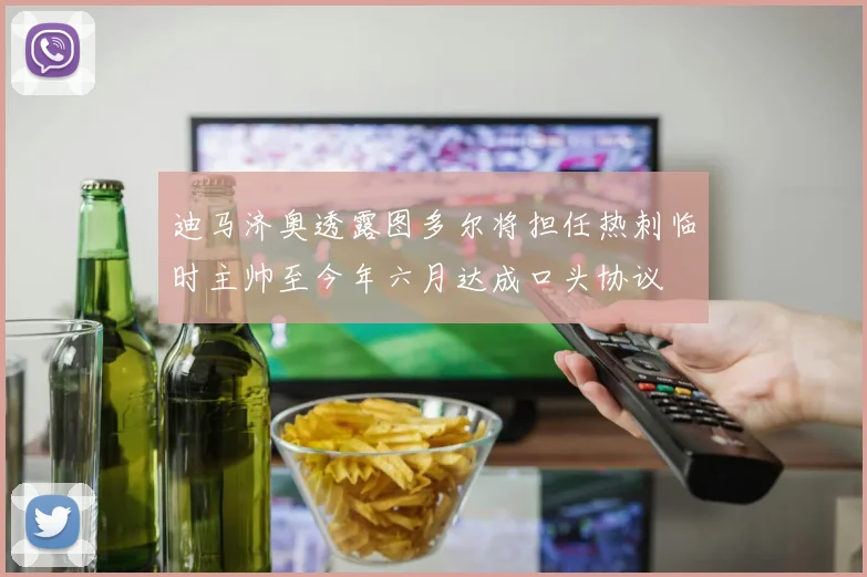 迪马济奥透露图多尔将担任热刺临时主帅至今年六月达成口头协议