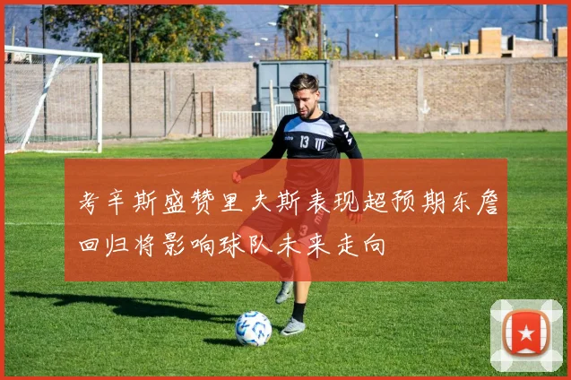 考辛斯盛赞里夫斯表现超预期东詹回归将影响球队未来走向