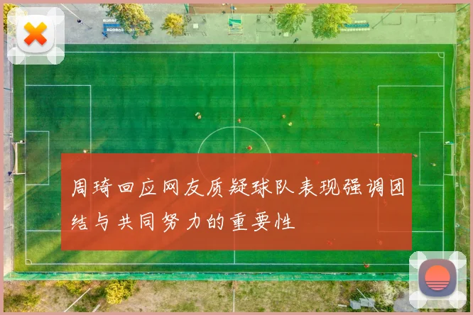 周琦回应网友质疑球队表现强调团结与共同努力的重要性