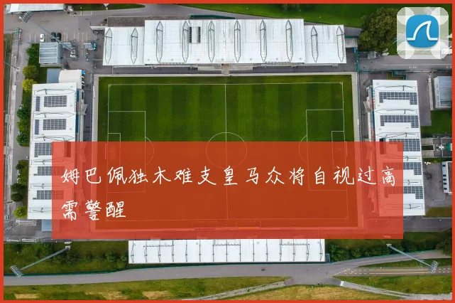 姆巴佩独木难支皇马众将自视过高需警醒