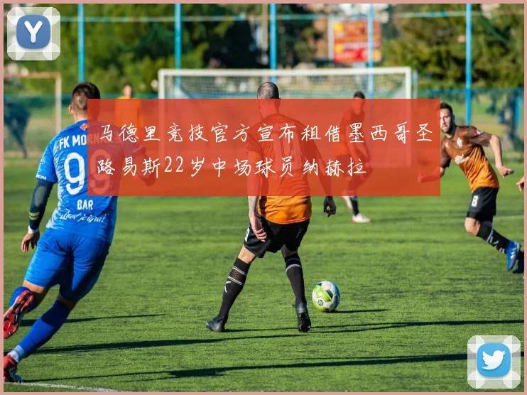 马德里竞技官方宣布租借墨西哥圣路易斯22岁中场球员纳赫拉