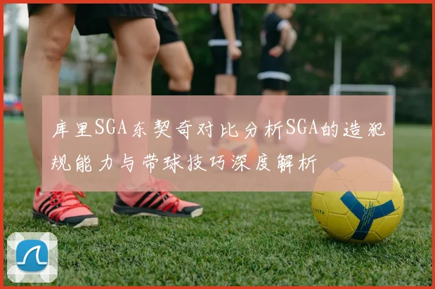 库里SGA东契奇对比分析SGA的造犯规能力与带球技巧深度解析