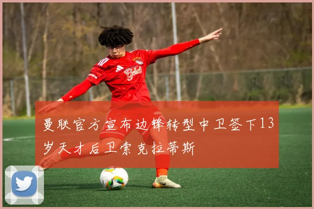 曼联官方宣布边锋转型中卫签下13岁天才后卫索克拉蒂斯