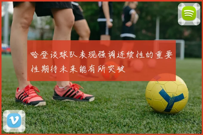 哈登谈球队表现强调连续性的重要性期待未来能有所突破