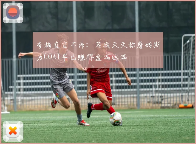 夸梅直言不讳：若我天天称詹姆斯为GOAT早已赚得盆满钵满