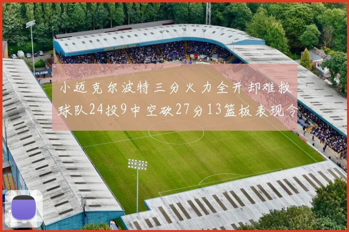小迈克尔波特三分火力全开却难救球队24投9中空砍27分13篮板表现令人唏嘘