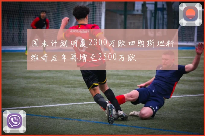国米计划明夏2300万欧回购斯坦科维奇后年再增至2500万欧