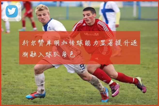 科尔赞库明加传球能力显著提升逐渐融入球队角色