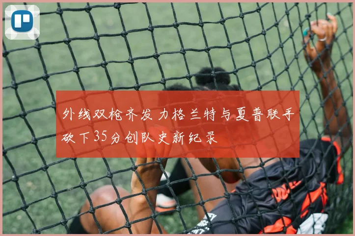 外线双枪齐发力格兰特与夏普联手砍下35分创队史新纪录