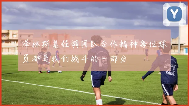 泽林斯基强调团队合作精神每位球员都是我们战斗的一部分