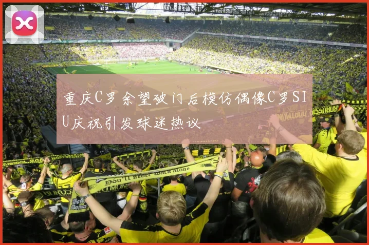 重庆C罗余望破门后模仿偶像C罗SIU庆祝引发球迷热议