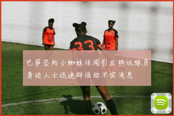 巴萨签约小蜘蛛传闻引发热议球员身边人士迅速辟谣称不实消息