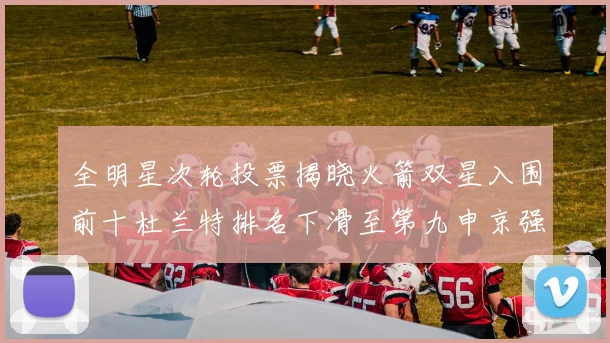 全明星次轮投票揭晓火箭双星入围前十杜兰特排名下滑至第九申京强势晋级第十位