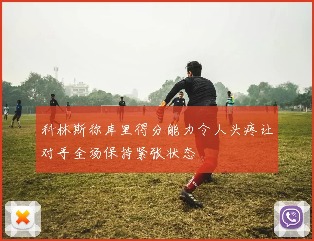 科林斯称库里得分能力令人头疼让对手全场保持紧张状态