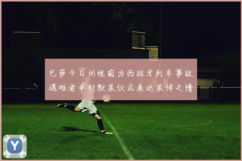 巴萨今日训练前为西班牙列车事故遇难者举行默哀仪式表达哀悼之情