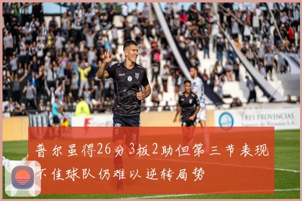 普尔虽得26分3板2助但第三节表现不佳球队仍难以逆转局势