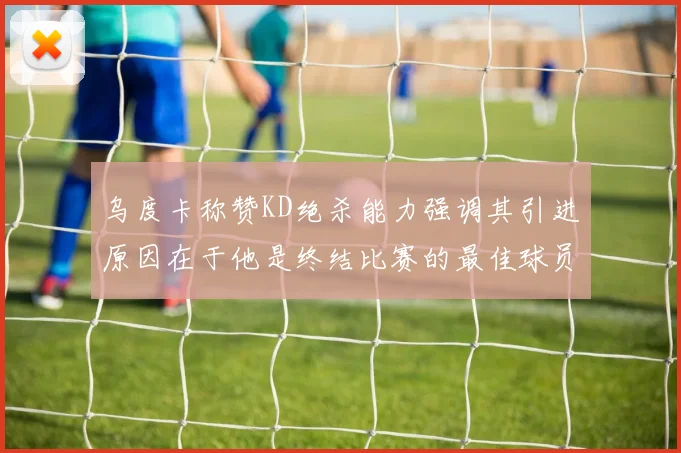 乌度卡称赞KD绝杀能力强调其引进原因在于他是终结比赛的最佳球员