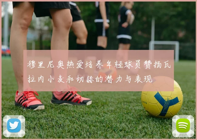 穆里尼奥热爱培养年轻球员赞扬瓦拉内小麦和切赫的潜力与表现