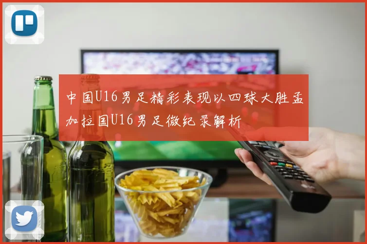 中国U16男足精彩表现以四球大胜孟加拉国U16男足微纪录解析
