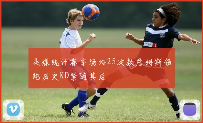 美媒统计赛季场均25次数詹姆斯领跑历史KD紧随其后