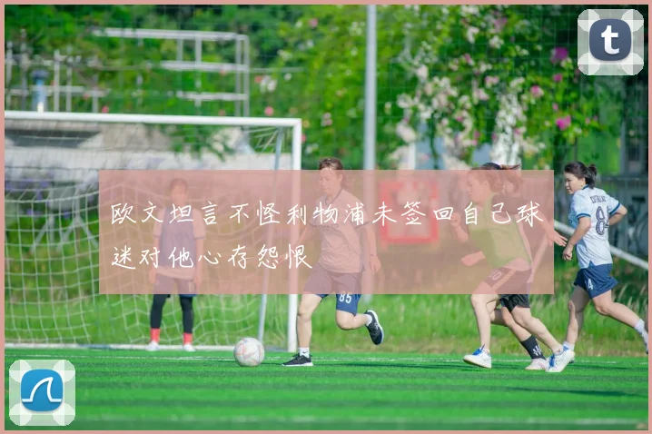欧文坦言不怪利物浦未签回自己球迷对他心存怨恨