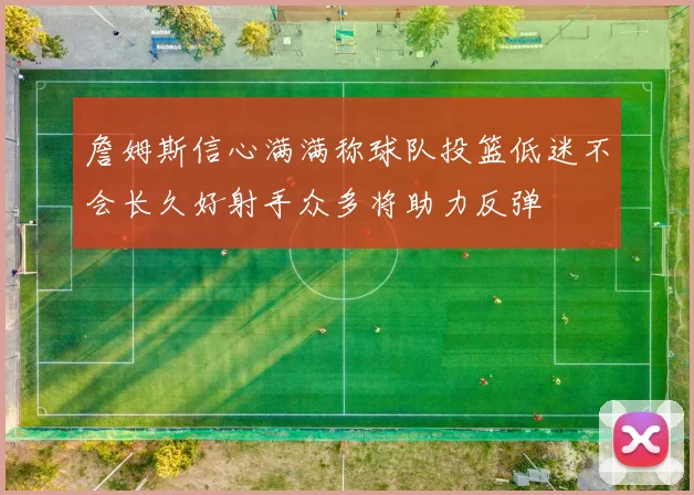 詹姆斯信心满满称球队投篮低迷不会长久好射手众多将助力反弹