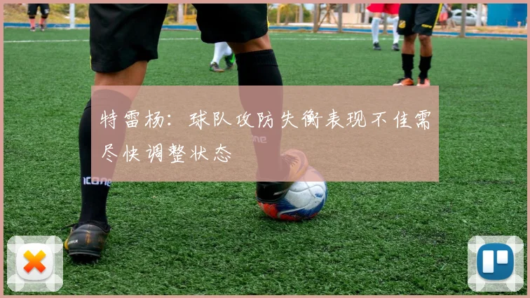 特雷杨：球队攻防失衡表现不佳需尽快调整状态