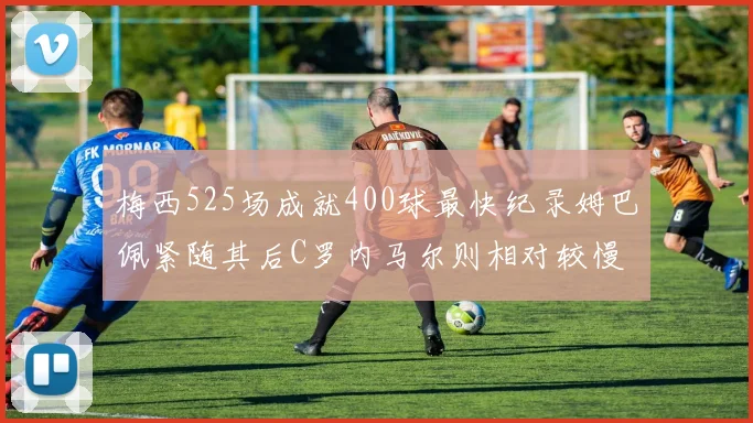 梅西525场成就400球最快纪录姆巴佩紧随其后C罗内马尔则相对较慢