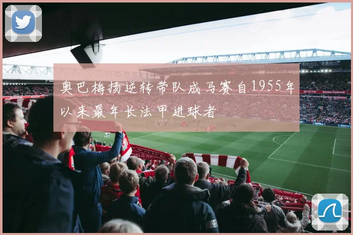奥巴梅扬逆转带队成马赛自1955年以来最年长法甲进球者
