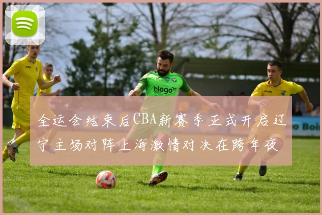 全运会结束后CBA新赛季正式开启辽宁主场对阵上海激情对决在跨年夜上演