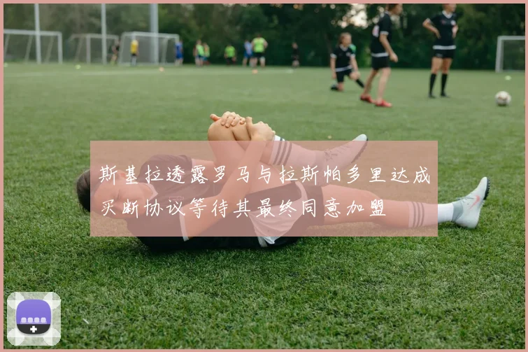 斯基拉透露罗马与拉斯帕多里达成买断协议等待其最终同意加盟