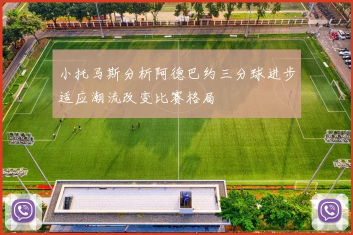 小托马斯分析阿德巴约三分球进步适应潮流改变比赛格局