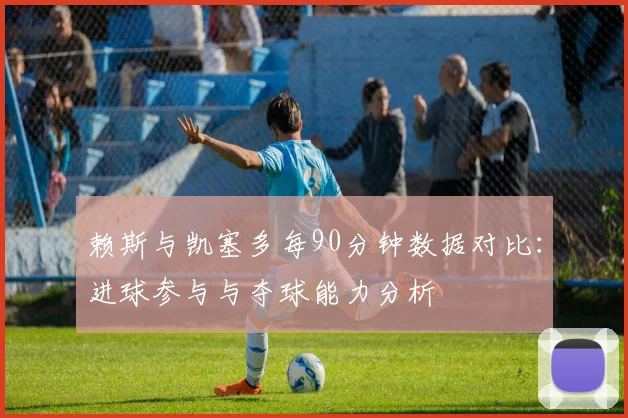 赖斯与凯塞多每90分钟数据对比：进球参与与夺球能力分析
