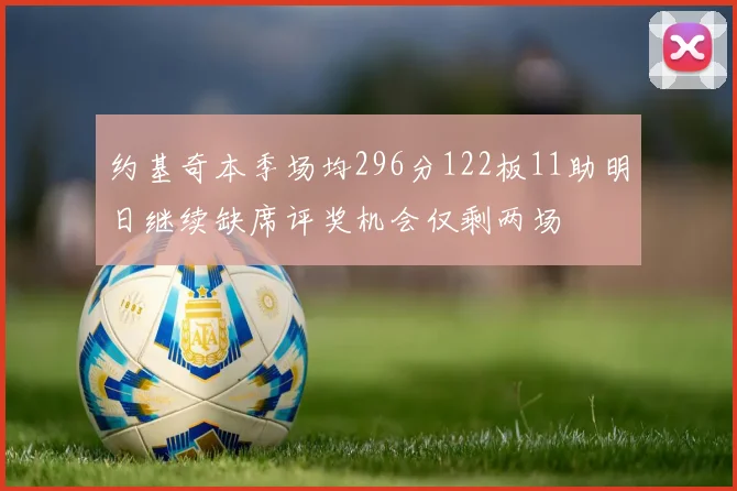 约基奇本季场均296分122板11助明日继续缺席评奖机会仅剩两场