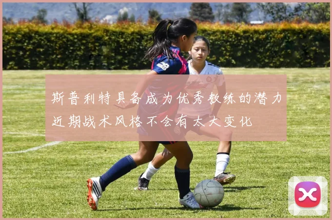 斯普利特具备成为优秀教练的潜力近期战术风格不会有太大变化