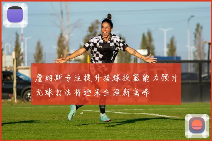 詹姆斯专注提升接球投篮能力预计无球打法将迎来生涯新高峰