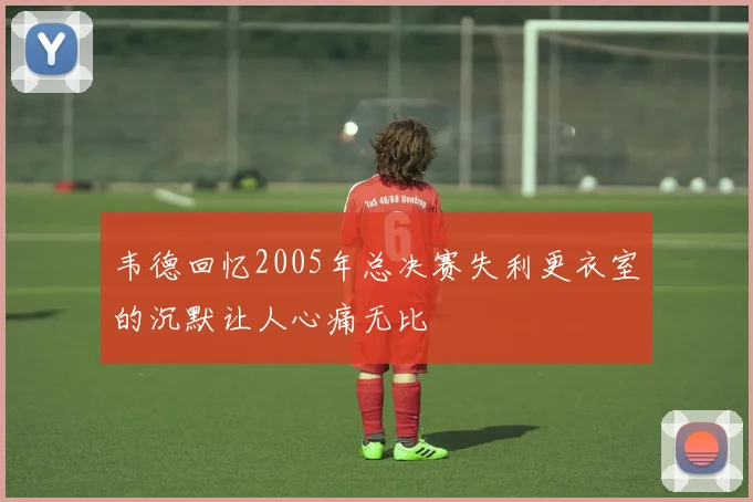 韦德回忆2005年总决赛失利更衣室的沉默让人心痛无比