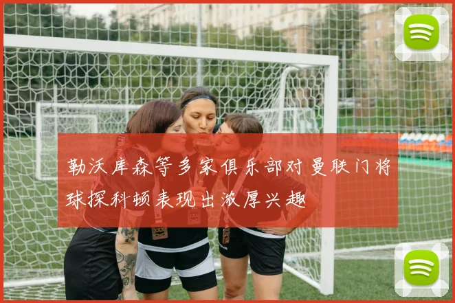 勒沃库森等多家俱乐部对曼联门将球探科顿表现出浓厚兴趣