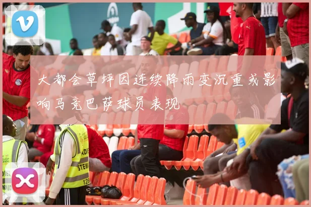 大都会草坪因连续降雨变沉重或影响马竞巴萨球员表现