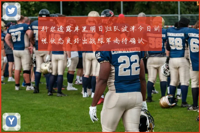 科尔透露库里明日归队波津今日训练状态良好出战绿军尚待确认