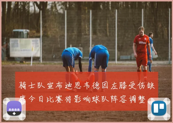 骑士队宣布迪恩韦德因左膝受伤缺席今日比赛将影响球队阵容调整