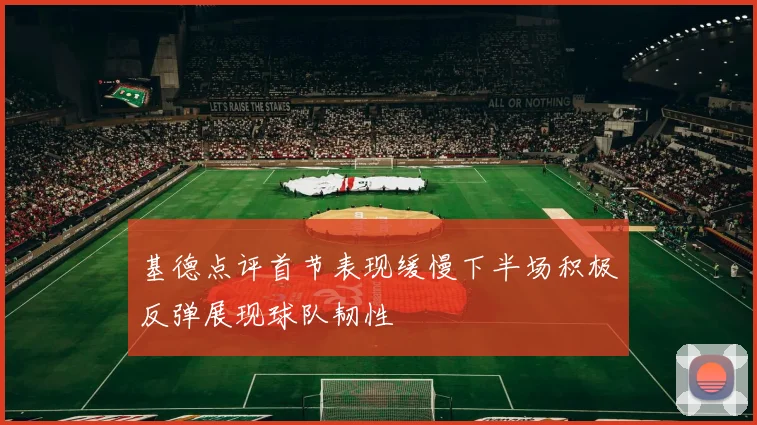 基德点评首节表现缓慢下半场积极反弹展现球队韧性