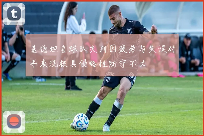 基德坦言球队失利因疲劳与失误对手表现极具侵略性防守不力