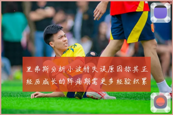 里弗斯分析小波特失误原因称其正经历成长的阵痛期需更多经验积累