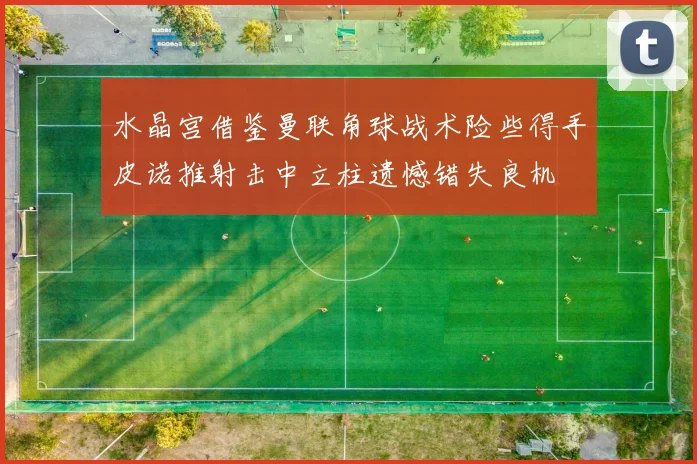 水晶宫借鉴曼联角球战术险些得手皮诺推射击中立柱遗憾错失良机
