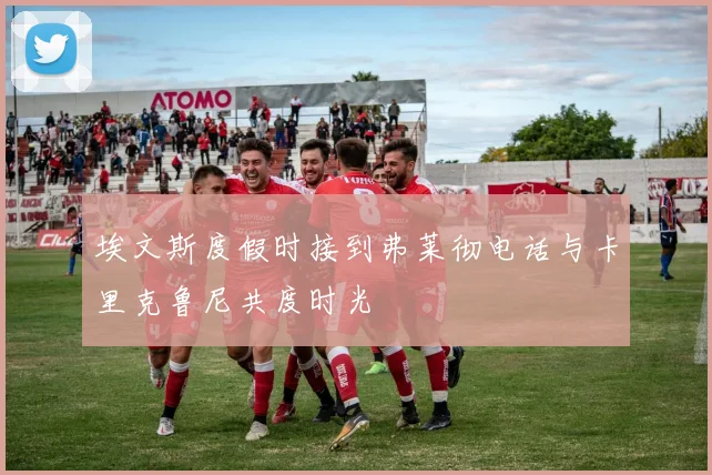 埃文斯度假时接到弗莱彻电话与卡里克鲁尼共度时光