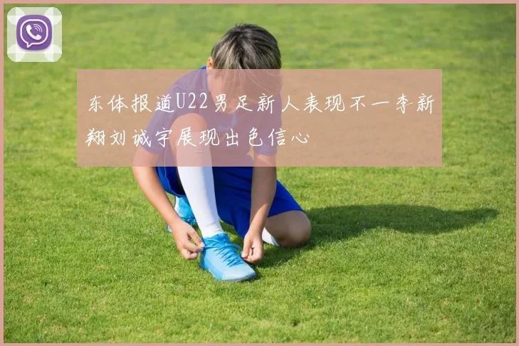 东体报道U22男足新人表现不一李新翔刘诚宇展现出色信心