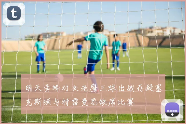 明天黄蜂对决老鹰三球出战存疑塞克斯顿与特雷曼恩缺席比赛