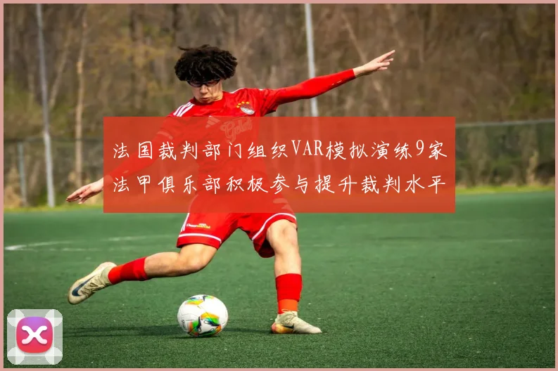 法国裁判部门组织VAR模拟演练9家法甲俱乐部积极参与提升裁判水平